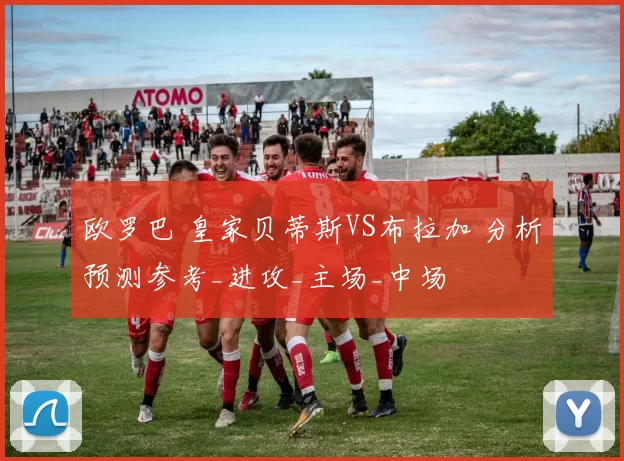 欧罗巴 皇家贝蒂斯VS布拉加 分析预测参考_进攻_主场_中场