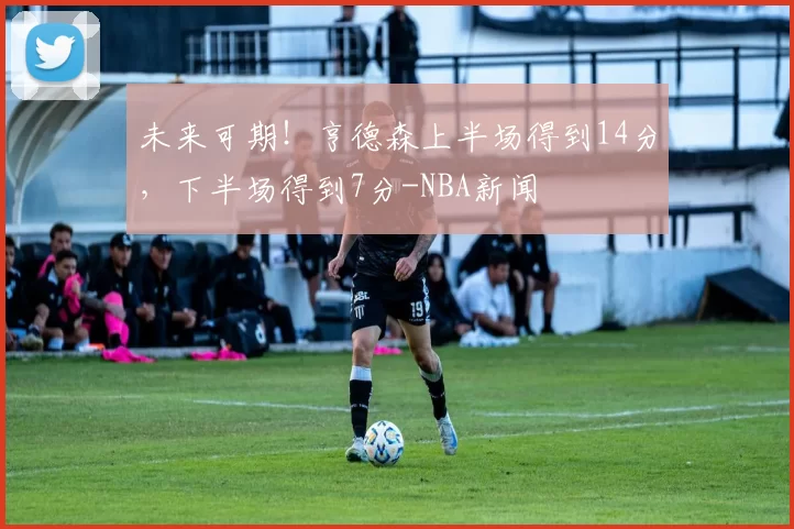 未来可期！亨德森上半场得到14分，下半场得到7分-NBA新闻