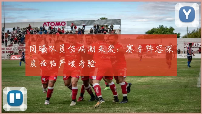 同曦队员伤病潮来袭，赛季阵容深度面临严峻考验