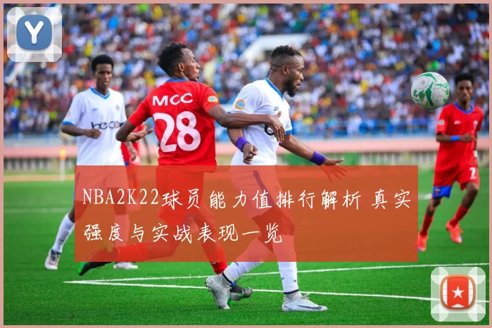 NBA2K22球员能力值排行解析 真实强度与实战表现一览
