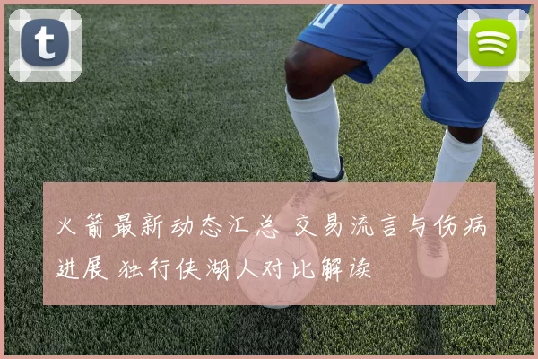 火箭最新动态汇总 交易流言与伤病进展 独行侠湖人对比解读