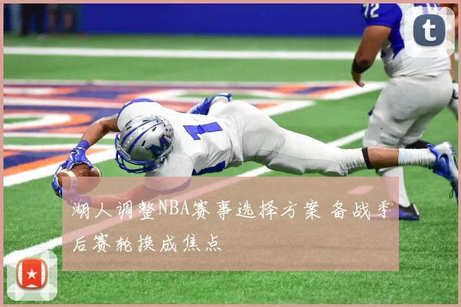 湖人调整NBA赛事选择方案 备战季后赛轮换成焦点