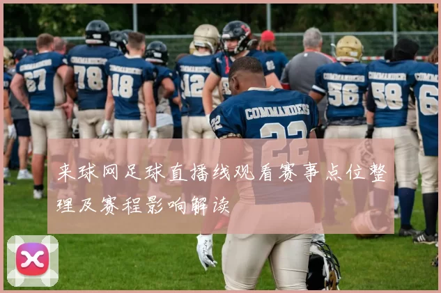 来球网足球直播线观看赛事点位整理及赛程影响解读
