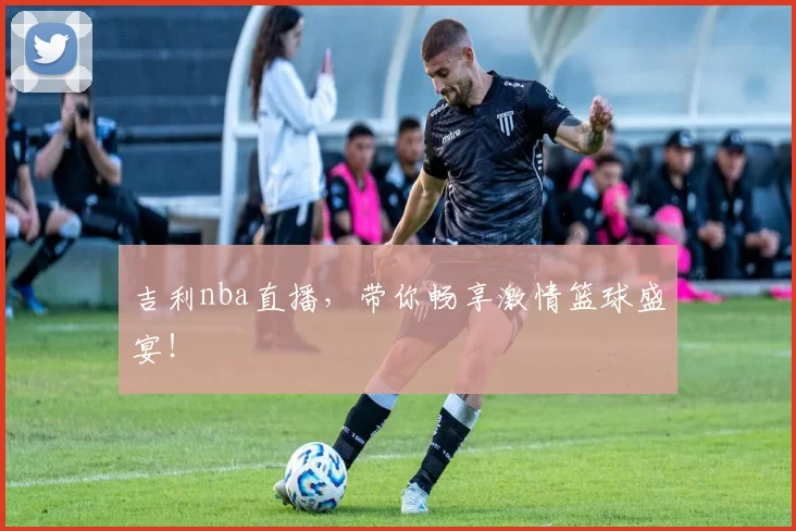 吉利nba直播,带你畅享激情篮球盛宴!