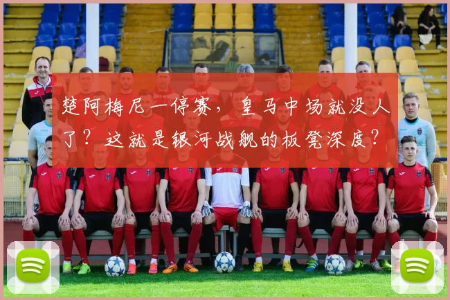 楚阿梅尼一停赛，皇马中场就没人了？这就是银河战舰的板凳深度？