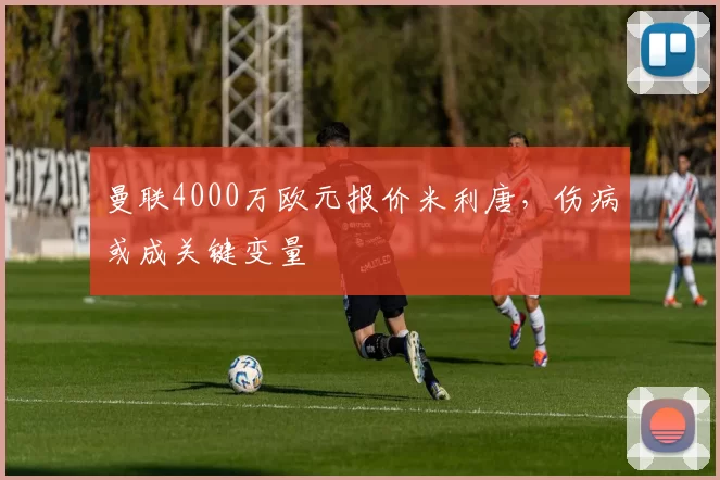 曼联4000万欧元报价米利唐，伤病或成关键变量