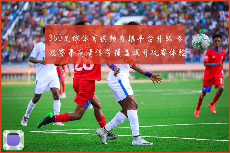 360足球体育视频直播平台升级 多场赛事高清信号覆盖提升观赛体验