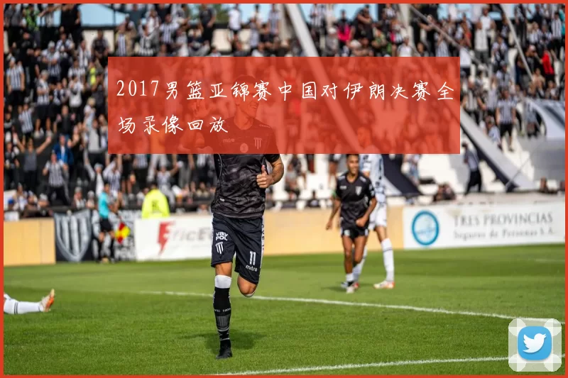 2017男篮亚锦赛中国对伊朗决赛全场录像回放