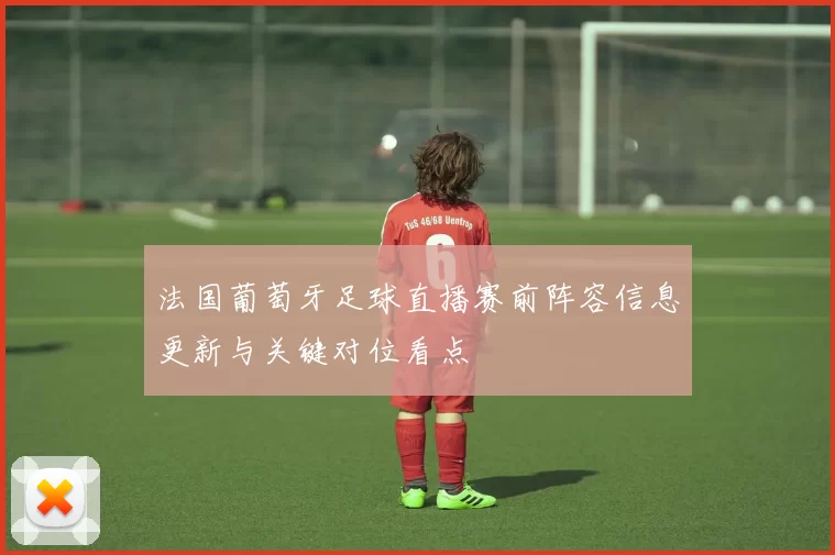法国葡萄牙足球直播赛前阵容信息更新与关键对位看点