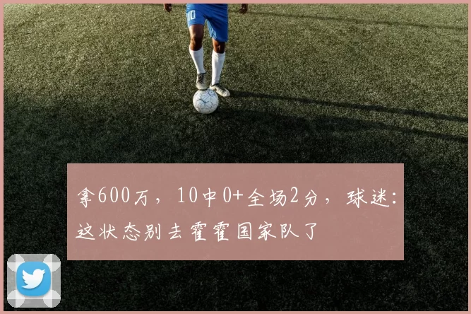 拿600万，10中0+全场2分，球迷：这状态别去霍霍国家队了