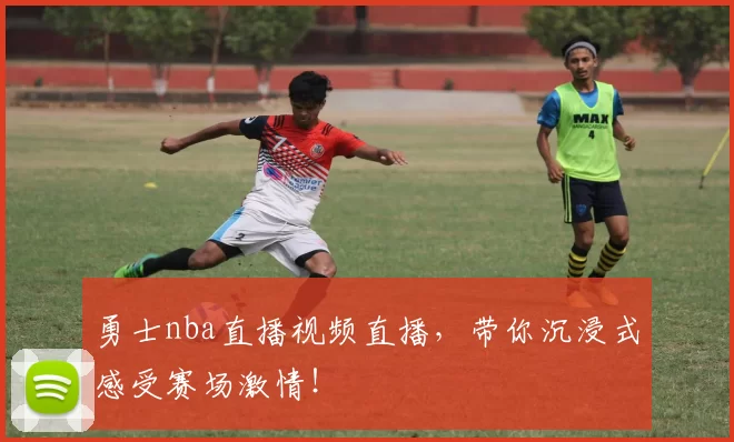 勇士nba直播视频直播，带你沉浸式感受赛场激情！