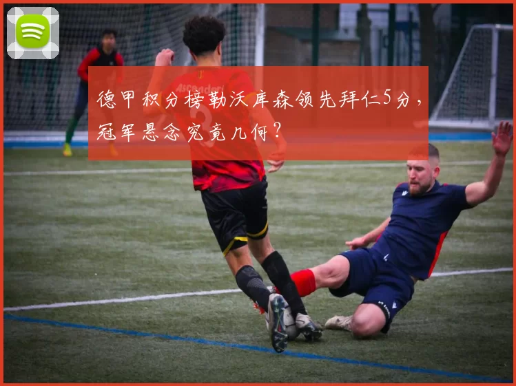 德甲积分榜勒沃库森领先拜仁5分，冠军悬念究竟几何？